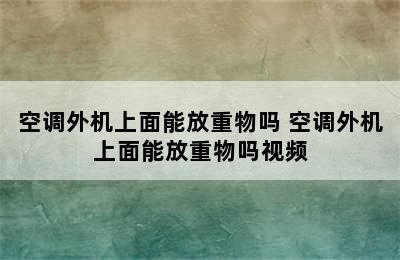 空调外机上面能放重物吗 空调外机上面能放重物吗视频